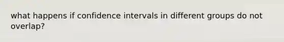 what happens if confidence intervals in different groups do not overlap?