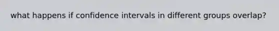 what happens if confidence intervals in different groups overlap?