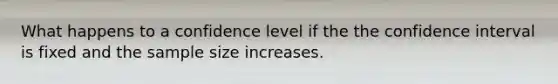 What happens to a confidence level if the the confidence interval is fixed and the sample size increases.