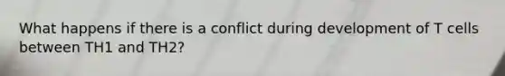 What happens if there is a conflict during development of T cells between TH1 and TH2?