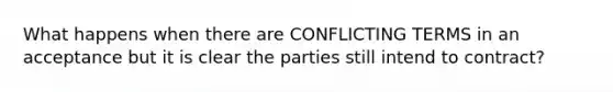 What happens when there are CONFLICTING TERMS in an acceptance but it is clear the parties still intend to contract?