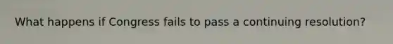 What happens if Congress fails to pass a continuing resolution?