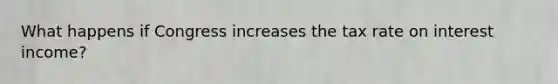 What happens if Congress increases the tax rate on interest income?