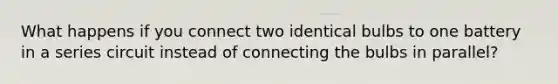 What happens if you connect two identical bulbs to one battery in a series circuit instead of connecting the bulbs in parallel?