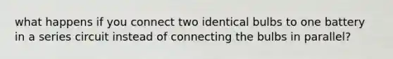 what happens if you connect two identical bulbs to one battery in a series circuit instead of connecting the bulbs in parallel?