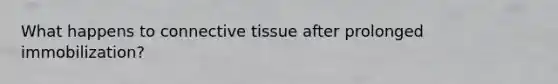 What happens to connective tissue after prolonged immobilization?