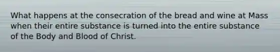 What happens at the consecration of the bread and wine at Mass when their entire substance is turned into the entire substance of the Body and Blood of Christ.