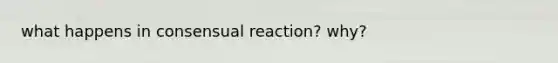 what happens in consensual reaction? why?