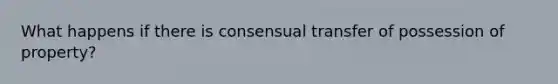 What happens if there is consensual transfer of possession of property?