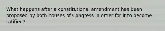 What happens after a constitutional amendment has been proposed by both houses of Congress in order for it to become ratified?