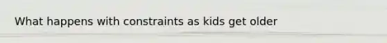 What happens with constraints as kids get older