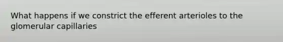 What happens if we constrict the efferent arterioles to the glomerular capillaries