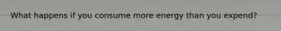 What happens if you consume more energy than you expend?