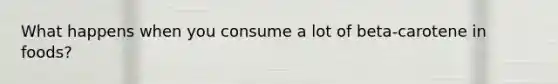 What happens when you consume a lot of beta-carotene in foods?