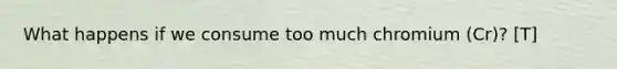What happens if we consume too much chromium (Cr)? [T]