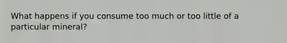 What happens if you consume too much or too little of a particular mineral?