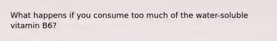 What happens if you consume too much of the water-soluble vitamin B6?