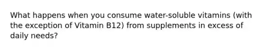 What happens when you consume water-soluble vitamins (with the exception of Vitamin B12) from supplements in excess of daily needs?