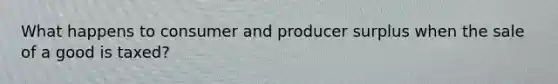 What happens to consumer and producer surplus when the sale of a good is taxed?