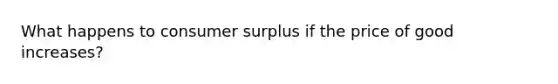 What happens to consumer surplus if the price of good increases?