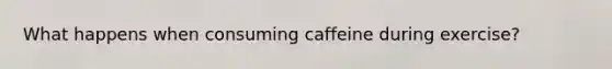 What happens when consuming caffeine during exercise?