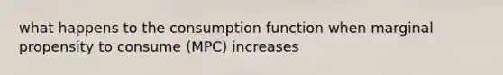 what happens to the consumption function when marginal propensity to consume (MPC) increases