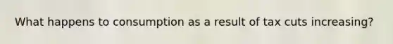 What happens to consumption as a result of tax cuts increasing?