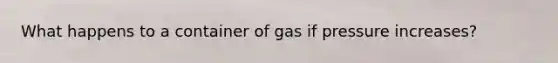 What happens to a container of gas if pressure increases?