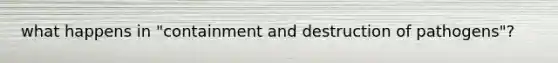 what happens in "containment and destruction of pathogens"?