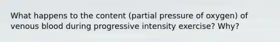 What happens to the content (partial pressure of oxygen) of venous blood during progressive intensity exercise? Why?