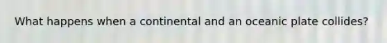 What happens when a continental and an oceanic plate collides?
