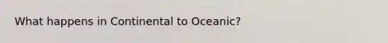 What happens in Continental to Oceanic?