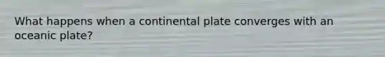What happens when a continental plate converges with an oceanic plate?