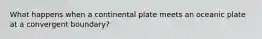 What happens when a continental plate meets an oceanic plate at a convergent boundary?