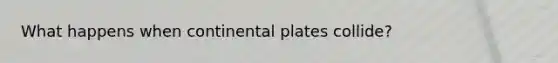 What happens when continental plates collide?