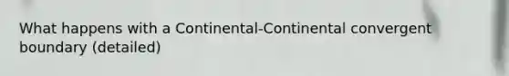 What happens with a Continental-Continental convergent boundary (detailed)