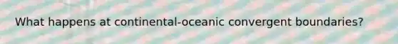 What happens at continental-oceanic convergent boundaries?