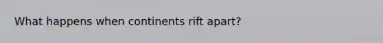 What happens when continents rift apart?