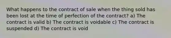 What happens to the contract of sale when the thing sold has been lost at the time of perfection of the contract? a) The contract is valid b) The contract is voidable c) The contract is suspended d) The contract is void