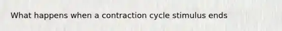 What happens when a contraction cycle stimulus ends