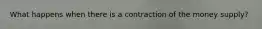 What happens when there is a contraction of the money supply?