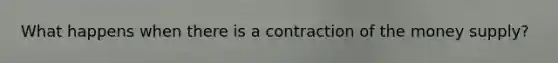 What happens when there is a contraction of the money supply?