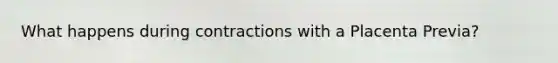 What happens during contractions with a Placenta Previa?