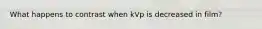 What happens to contrast when kVp is decreased in film?