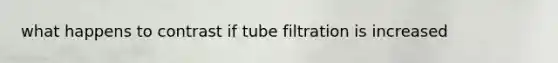 what happens to contrast if tube filtration is increased