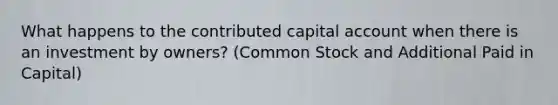 What happens to the contributed capital account when there is an investment by owners? (Common Stock and Additional Paid in Capital)