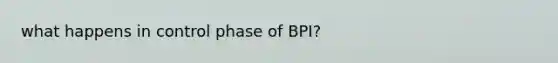 what happens in control phase of BPI?