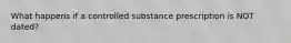 What happens if a controlled substance prescription is NOT dated?