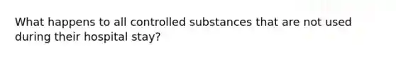 What happens to all controlled substances that are not used during their hospital stay?