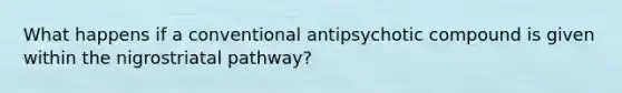 What happens if a conventional antipsychotic compound is given within the nigrostriatal pathway?